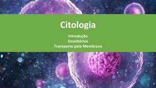 Citologia
Introdução
Envoltórios
Transporte pela Membrana
 