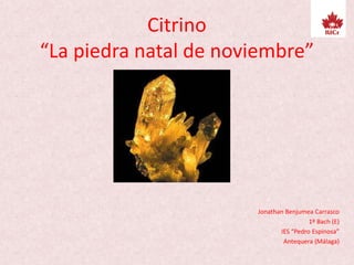 Citrino
“La piedra natal de noviembre”
Jonathan Benjumea Carrasco
1º Bach (E)
IES “Pedro Espinosa”
Antequera (Málaga)
 
