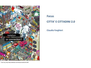 Focus
CITTA’ E CITTADINI 2.0
Claudio Forghieri
Fonte img: http://www.slideshare.net/mdeuze/media-life-2009
isolationisolation
 