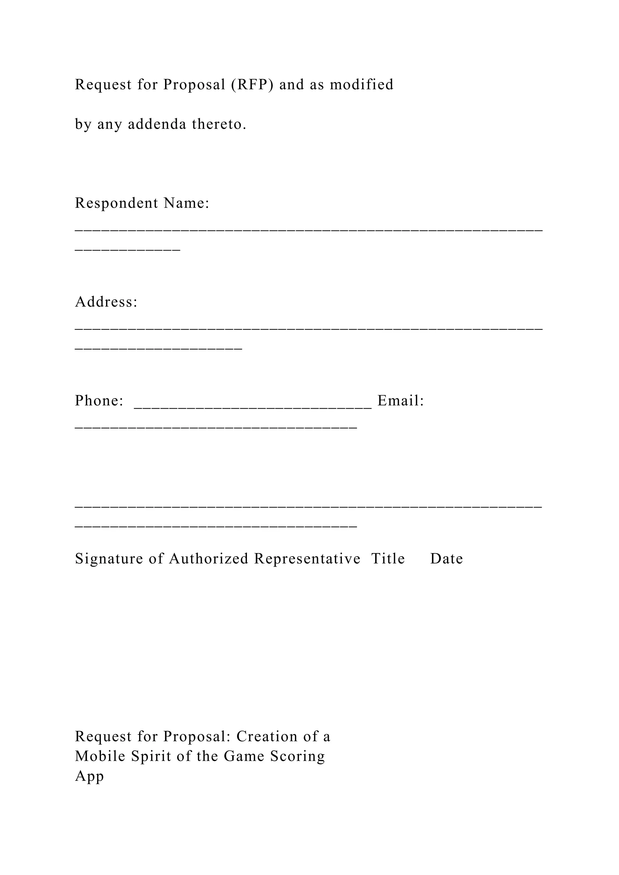 Request for Proposal (RFP) and as modified
by any addenda thereto.
Respondent Name:
_____________________________________________________
____________
Address:
_____________________________________________________
___________________
Phone: ___________________________ Email:
________________________________
_____________________________________________________
________________________________
Signature of Authorized Representative Title Date
Request for Proposal: Creation of a
Mobile Spirit of the Game Scoring
App
 