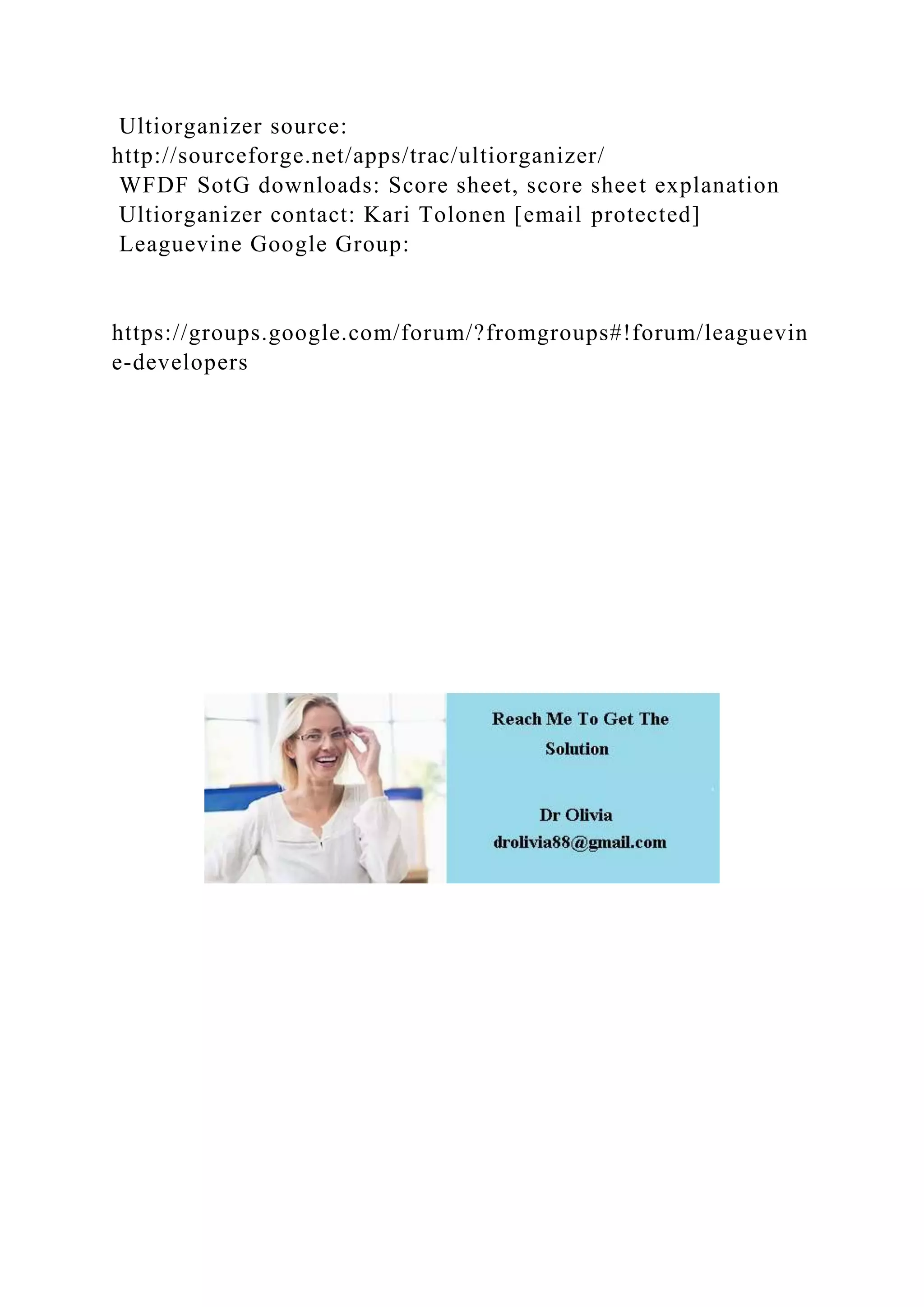 Ultiorganizer source:
http://sourceforge.net/apps/trac/ultiorganizer/
WFDF SotG downloads: Score sheet, score sheet explanation
Ultiorganizer contact: Kari Tolonen [email protected]
Leaguevine Google Group:
https://groups.google.com/forum/?fromgroups#!forum/leaguevin
e-developers
 