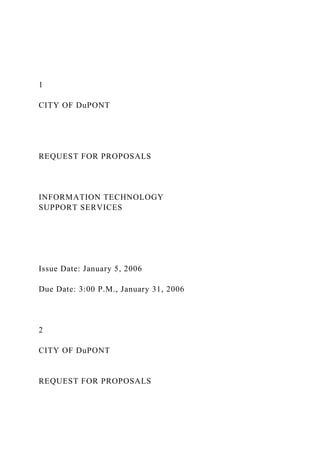 1
CITY OF DuPONT
REQUEST FOR PROPOSALS
INFORMATION TECHNOLOGY
SUPPORT SERVICES
Issue Date: January 5, 2006
Due Date: 3:00 P.M., January 31, 2006
2
CITY OF DuPONT
REQUEST FOR PROPOSALS
 