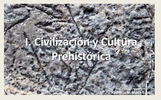 I. Civilización y Cultura Prehistórica Preparado e Impartido por: KatherinM. María Suriel 