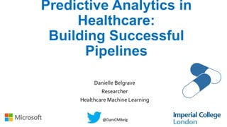 Predictive Analytics in
Healthcare:
Building Successful
Pipelines
Danielle Belgrave
Researcher
Healthcare Machine Learning
@DaniCMBelg
 