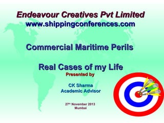 Endeavour Creatives Pvt Limited
www.shippingconferences.com

Commercial Maritime Perils
Real Cases of my Life
Presented by
CK Sharma
Academic Advisor
27th November 2013
Mumbai

 