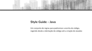 Style Guide - Java
Um conjunto de regras para padronizar a escrita do código,
regendo desde a identação do código até a criação do Javadoc
 