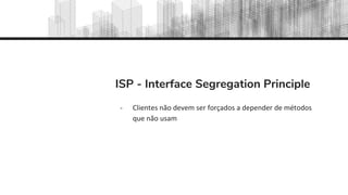 ISP - Interface Segregation Principle
- Clientes não devem ser forçados a depender de métodos
que não usam
 