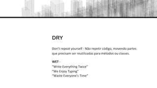 Don’t repeat yourself - Não repetir código, movendo partes
que precisam ser reutilizadas para métodos ou classes.
WET -
“Write Everything Twice”
“We Enjoy Typing”
“Waste Everyone’s Time”
DRY
 