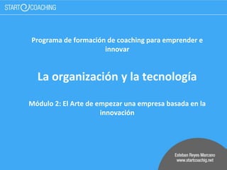 Programa de formación de coaching para emprender e
innovar
La organización y la tecnología
Módulo 2: El Arte de empezar una empresa basada en la
innovación
 