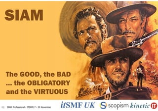 1 | SIAM Professional - ITSMF17 - 20 November
SIAM
The GOOD, the BAD
… the OBLIGATORY
and the VIRTUOUS
 