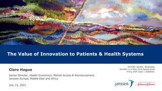 Jennifer Jacobs, Stowaway
Jennifer is a New York based artist
living with Type 1 diabetes.
Clare Hague
Senior Director, Health Economics, Market Access & Reimbursement
Janssen Europe, Middle-East and Africa
July 15, 2021
The Value of Innovation to Patients & Health Systems
 