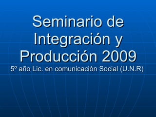 Seminario de Integración y Producción 2009 5º año Lic. en comunicación Social (U.N.R)  