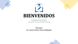 BIENVENIDOS
Docente
Lic. Juan Carlos Vasco Delgado
COMPUTACIÓN II
TIC para la toma de decisiones
 