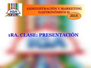 1RA. CLASE: PRESENTACIÓN
ADMINISTRACIÓN Y MARKETING
GASTRONÓMICO II
2015
 