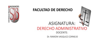 ASIGNATURA:
DERECHO ADMINISTRATIVO
DOCENTE:
Dr. RAMON VASQUEZ CORNEJO
FACULTAD DE DERECHO
 