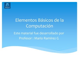 Elementos Básicos de la
Computación
Este material fue desarrollado por
Profesor : Mario Ramírez G
 