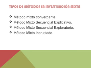 TIPOS DE MÉTODOS EN INVESTIGACIÓN MIXTA
 Método mixto convergente
 Método Mixto Secuencial Explicativo.
 Método Mixto Secuencial Exploratorio.
 Método Mixto Incrustado.
 
