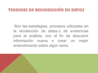 Son las estrategias, procesos utilizadas en
la recolección de datos o de evidencias
para el análisis, con el fin de descubrir
información nueva o crear un mejor
entendimiento sobre algún tema.
TECNICAS DE RECOLECCIÓN DE DATOS
 