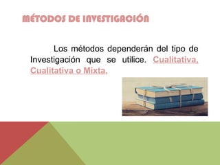 MÉTODOS DE INVESTIGACIÓN
Los métodos dependerán del tipo de
Investigación que se utilice. Cualitativa,
Cualitativa o Mixta.
 