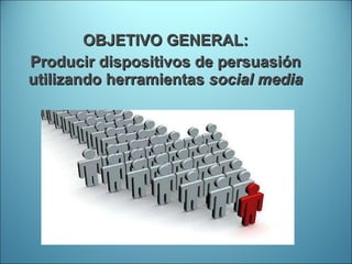 OBJETIVO GENERAL: Producir dispositivos de persuasión utilizando herramientas  social media 