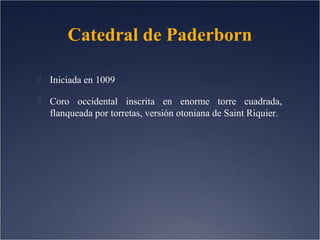 Catedral de Paderborn
 Iniciada en 1009
 Coro occidental inscrita en enorme torre cuadrada,

flanqueada por torretas, versión otoniana de Saint Riquier.

 