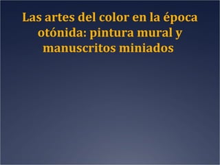 Las artes del color en la época
otónida: pintura mural y
manuscritos miniados

 