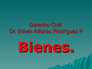 Derecho Civil
Dr. Edwin Alfonso Rodríguez P


   Bienes.
 