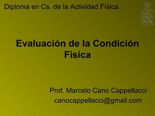 Evaluación de la Condición Física Prof. Marcelo Cano Cappellacci [email_address] Diploma en Cs. de la Actividad Física 