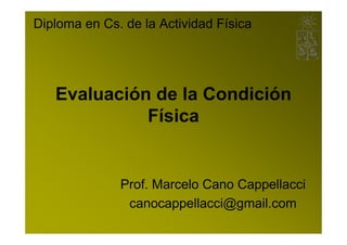 Diploma en Cs. de la Actividad Física




   Evaluación de la Condición
             Física


              Prof. Marcelo Cano Cappellacci
               canocappellacci@gmail.com
 
