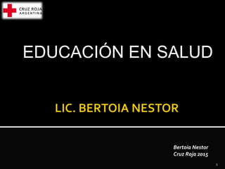 EDUCACIÓN EN SALUD
Bertoia Nestor
Cruz Roja 2015
1
 