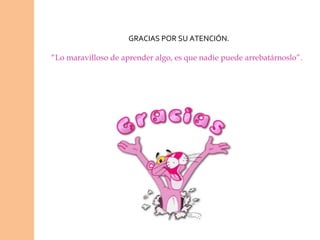 GRACIAS POR SU ATENCIÓN.

“Lo maravilloso de aprender algo, es que nadie puede arrebatárnoslo”.
 