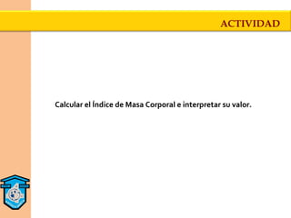 ACTIVIDAD




Calcular el Índice de Masa Corporal e interpretar su valor.
 