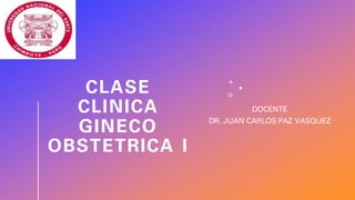CLASE
CLINICA
GINECO
OBSTETRICA I
DOCENTE
DR. JUAN CARLOS PAZ VASQUEZ
 