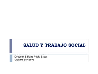 SALUD Y TRABAJO SOCIAL
Docente: Bibiana Paola Bacca
Séptimo semestre
 