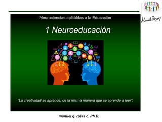 V
Neurociencias aplicadas a la Educación
1 Neuroeducación
“La creatividad se aprende, de la misma manera que se aprende a leer”.
manuel q. rojas c. Ph.D.
 