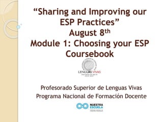 “Sharing and Improving our
ESP Practices”
August 8th
Module 1: Choosing your ESP
Coursebook
Profesorado Superior de Lenguas Vivas
Programa Nacional de Formación Docente
 