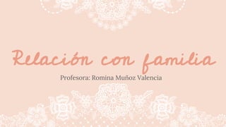 Relación con familia
Profesora: Romina Muñoz Valencia
 