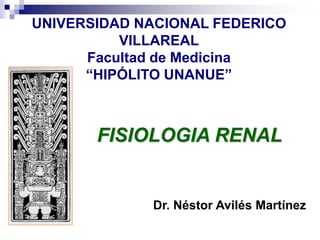 UNIVERSIDAD NACIONAL FEDERICO
VILLAREAL
Facultad de Medicina
“HIPÓLITO UNANUE”
Dr. Néstor Avilés Martínez
FISIOLOGIA RENAL
 