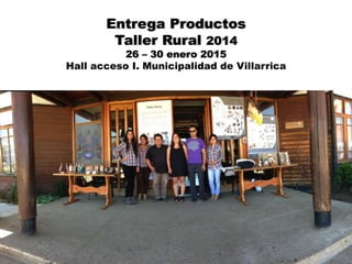 Entrega Productos
Taller Rural 2014
26 – 30 enero 2015
Hall acceso I. Municipalidad de Villarrica
 