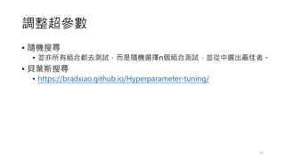 調整超參數
• 隨機搜尋
• 並非所有組合都去測試，而是隨機選擇n個組合測試，並從中選出最佳者。
• 貝葉斯搜尋
• https://bradxiao.github.io/Hyperparameter-tuning/
22
 