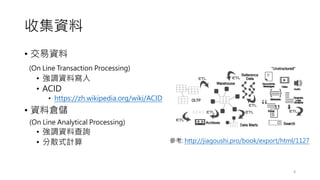 • 交易資料
(On Line Transaction Processing)
• 強調資料寫入
• ACID
• https://zh.wikipedia.org/wiki/ACID
• 資料倉儲
(On Line Analytical Processing)
• 強調資料查詢
• 分散式計算
收集資料
8
參考: http://jiagoushi.pro/book/export/html/1127
 