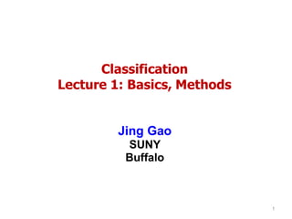 Classification
Lecture 1: Basics, Methods
Jing Gao
SUNY
Buffalo
1
 