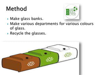  Make glass banks.
 Make various departments for various colours
of glass.
 Recycle the glasses.
 