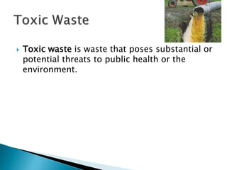  Toxic waste is waste that poses substantial or
potential threats to public health or the
environment.
 