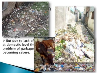  Day by day the garbage is
increasing in various forms.
 In order to check the
spreading of garbage the
government has taken some
bold steps.
 But due to lack of planning
at domestic level the
problem of garbage is
becoming severe.
 