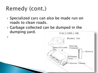  Specialized cars can also be made run on
roads to clean roads.
 Garbage collected can be dumped in the
dumping yard.

 