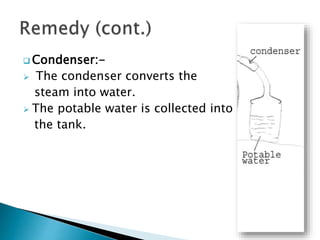  Condenser:-
 The condenser converts the
steam into water.
 The potable water is collected into
the tank.
 