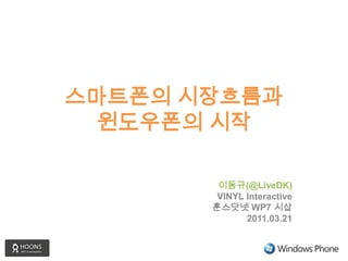 스마트폰의 시장흐름과 윈도우폰의 시작 이동규(@LiveDK) VINYL Interactive 훈스닷넷WP7 시삽 2011.03.21 
