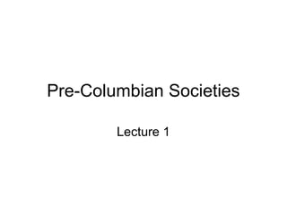 Pre-Columbian Societies
Lecture 1
 