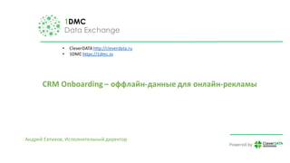 1DMC
Data Exchange
Powered	by
CRM	Onboarding – оффлайн-данные	для	онлайн-рекламы
• CleverDATA http://cleverdata.ru
• 1DMC	https://1dmc.io
Андрей	Евтихов,	Исполнительный	директор
 